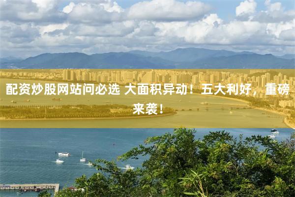 配资炒股网站问必选 大面积异动！五大利好，重磅来袭！