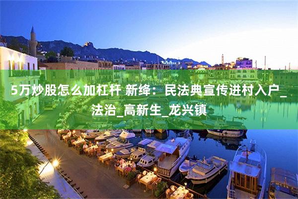 5万炒股怎么加杠杆 新绛：民法典宣传进村入户_法治_高新生_龙兴镇