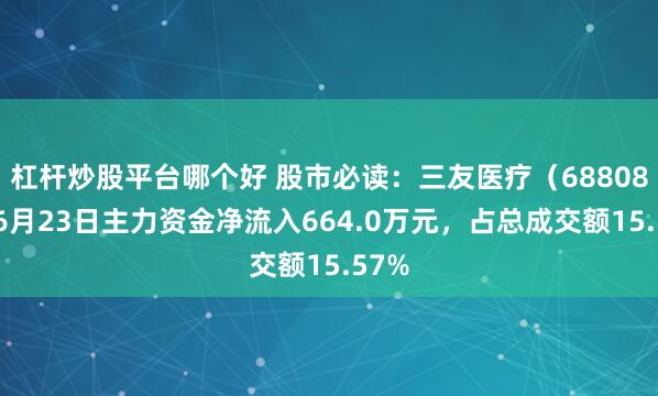 杠杆炒股平台哪个好 股市必读：三友医疗（688085）6月23日主力资金净流入664.0万元，占总成交额15.57%