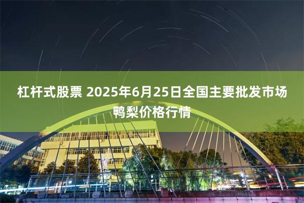 杠杆式股票 2025年6月25日全国主要批发市场鸭梨价格行情