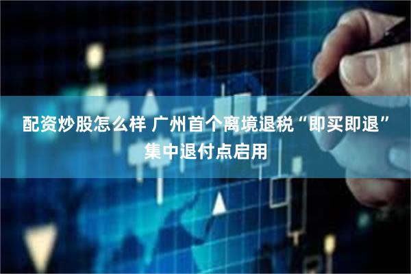 配资炒股怎么样 广州首个离境退税“即买即退”集中退付点启用
