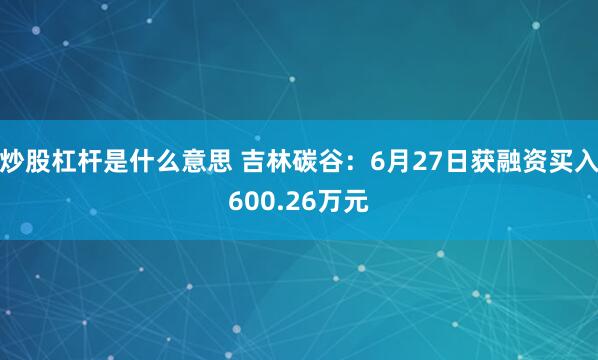 炒股杠杆是什么意思 吉林碳谷：6月27日获融资买入600.26万元