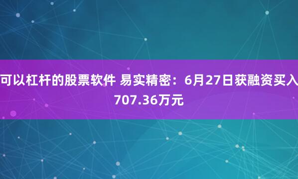 可以杠杆的股票软件 易实精密：6月27日获融资买入707.36万元