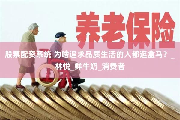 股票配资系统 为啥追求品质生活的人都逛盒马？_林悦_鲜牛奶_消费者