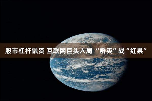 股市杠杆融资 互联网巨头入局 “群英”战“红果”