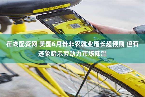在线配资网 美国6月份非农就业增长超预期 但有迹象暗示劳动力市场降温