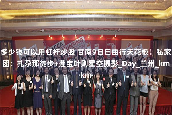 多少钱可以用杠杆炒股 甘南9日自由行天花板！私家团：扎尕那徒步+莲宝叶则星空摄影_Day_兰州_km