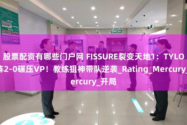 股票配资有哪些门户网 FISSURE裂变天地1：TYLOO残阵2-0碾压VP！教练狙神带队逆袭_Rating_Mercury_开局
