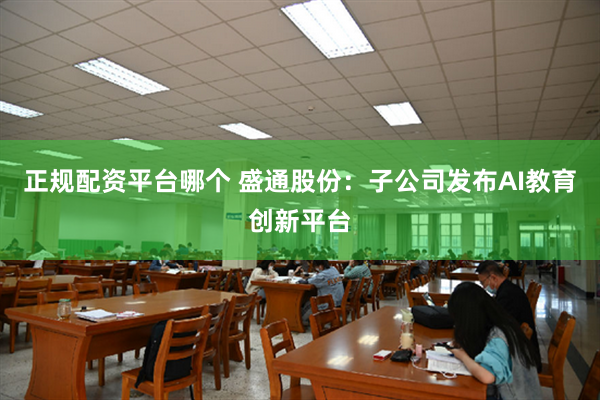正规配资平台哪个 盛通股份：子公司发布AI教育创新平台