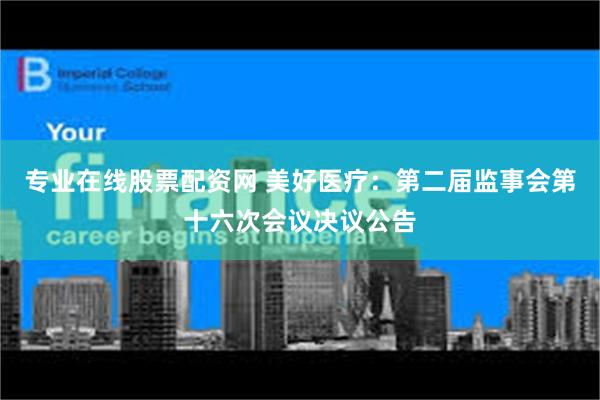 专业在线股票配资网 美好医疗：第二届监事会第十六次会议决议公告