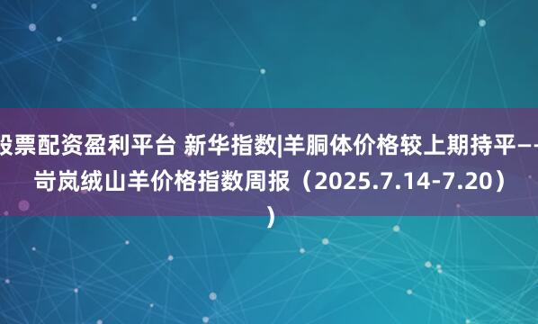 股票配资盈利平台 新华指数|羊胴体价格较上期持平——岢岚绒山羊价格指数周报（2025.7.14-7.20）