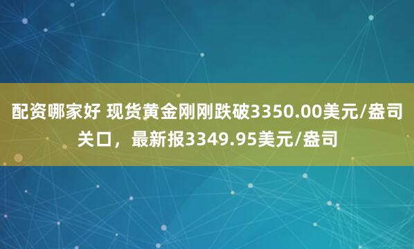 配资哪家好 现货黄金刚刚跌破3350.00美元/盎司关口，最新报3349.95美元/盎司