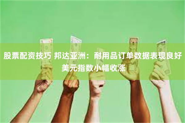 股票配资技巧 邦达亚洲：耐用品订单数据表现良好 美元指数小幅收涨