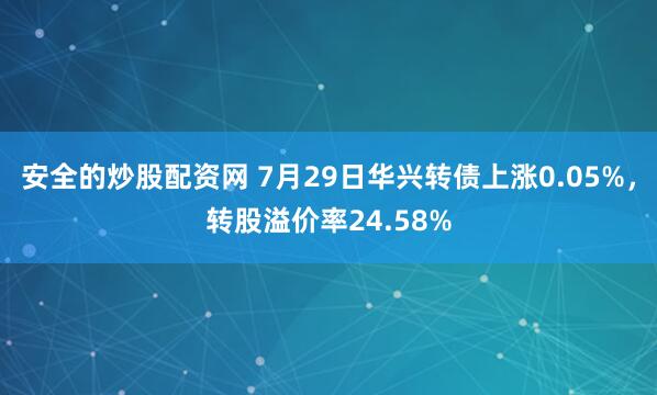 安全的炒股配资网 7月29日华兴转债上涨0.05%，转股溢价率24.58%