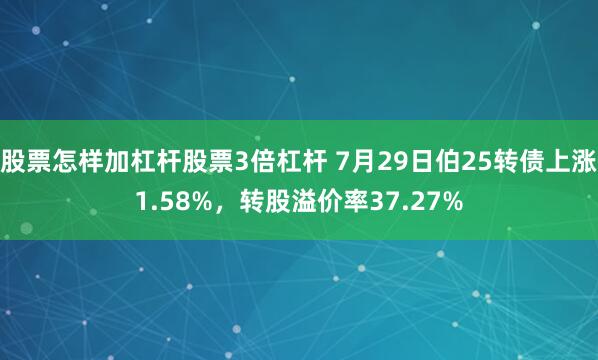 股票怎样加杠杆股票3倍杠杆 7月29日伯25转债上涨1.58%，转股溢价率37.27%