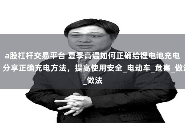 a股杠杆交易平台 夏季高温如何正确给锂电池充电？分享正确充电方法，提高使用安全_电动车_危害_做法