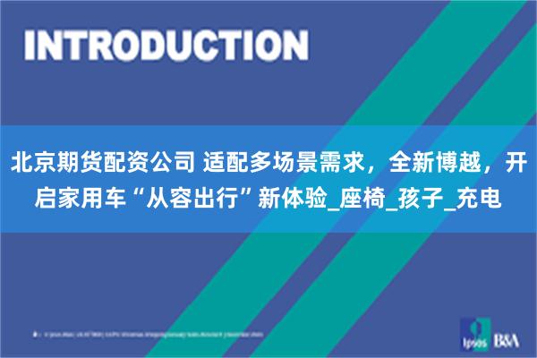 北京期货配资公司 适配多场景需求，全新博越，开启家用车“从容出行”新体验_座椅_孩子_充电