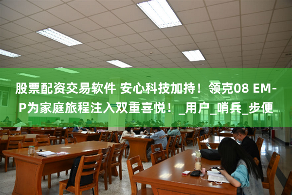 股票配资交易软件 安心科技加持！领克08 EM-P为家庭旅程注入双重喜悦！_用户_哨兵_步便