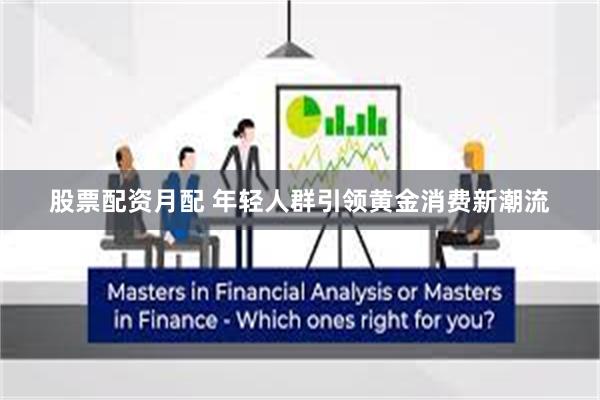 股票配资月配 年轻人群引领黄金消费新潮流