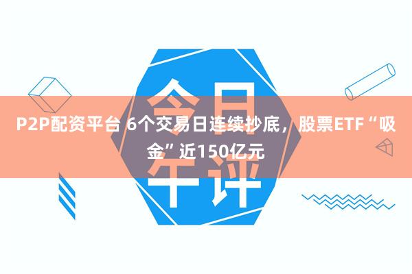 P2P配资平台 6个交易日连续抄底，股票ETF“吸金”近150亿元