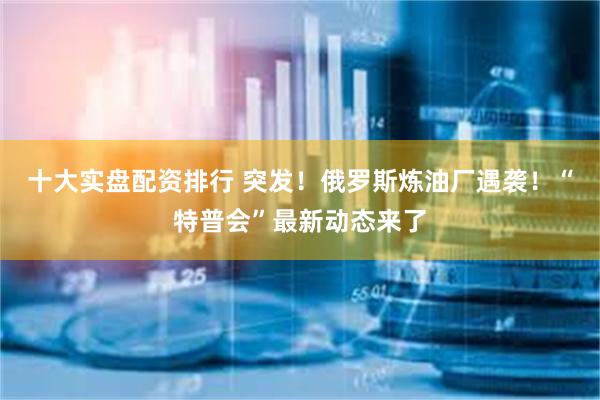 十大实盘配资排行 突发！俄罗斯炼油厂遇袭！“特普会”最新动态来了