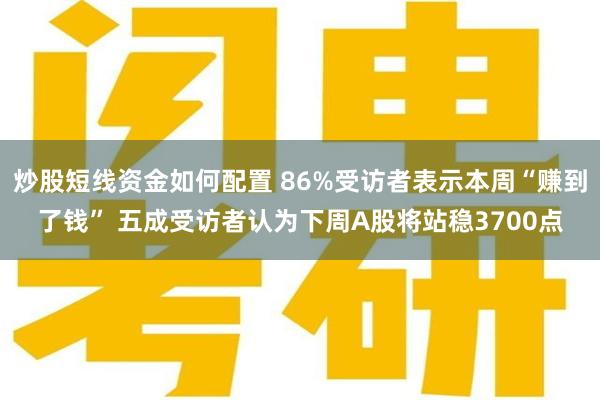 炒股短线资金如何配置 86%受访者表示本周“赚到了钱” 五成受访者认为下周A股将站稳3700点