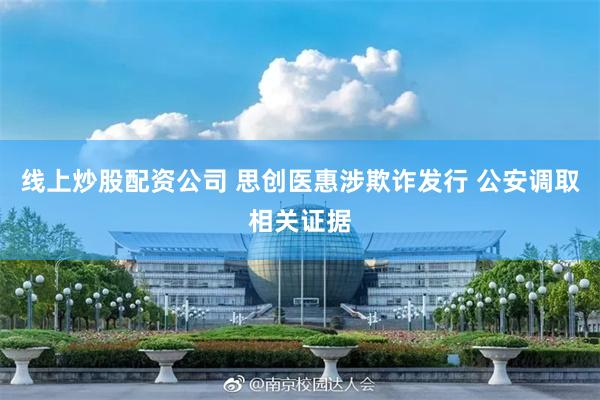 线上炒股配资公司 思创医惠涉欺诈发行 公安调取相关证据
