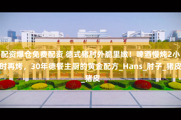配资爆仓免费配资 德式猪肘外脆里嫩！啤酒慢炖2小时再烤，30年德餐主厨的黄金配方_Hans_肘子_猪皮