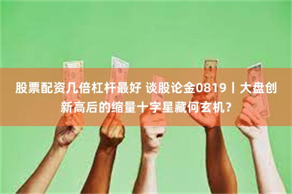 股票配资几倍杠杆最好 谈股论金0819丨大盘创新高后的缩量十字星藏何玄机？
