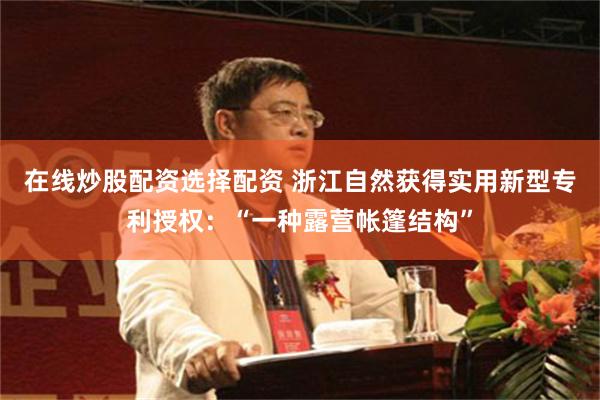在线炒股配资选择配资 浙江自然获得实用新型专利授权：“一种露营帐篷结构”