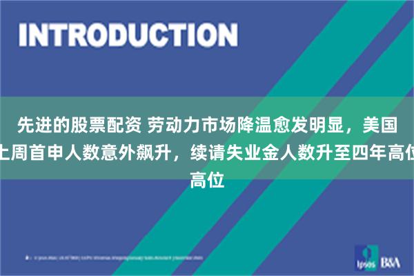 先进的股票配资 劳动力市场降温愈发明显，美国上周首申人数意外飙升，续请失业金人数升至四年高位