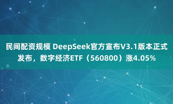 民间配资规模 DeepSeek官方宣布V3.1版本正式发布，数字经济ETF（560800）涨4.05%