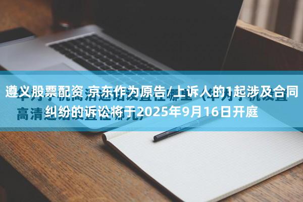 遵义股票配资 京东作为原告/上诉人的1起涉及合同纠纷的诉讼将于2025年9月16日开庭