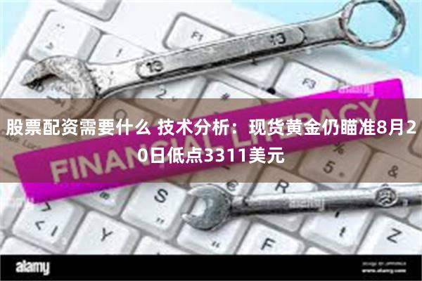 股票配资需要什么 技术分析：现货黄金仍瞄准8月20日低点3311美元