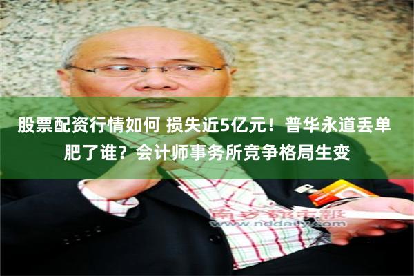 股票配资行情如何 损失近5亿元！普华永道丢单 肥了谁？会计师事务所竞争格局生变