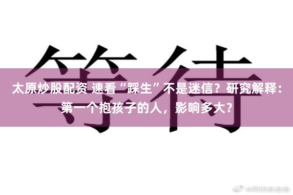 太原炒股配资 速看“踩生”不是迷信？研究解释：第一个抱孩子的人，影响多大？