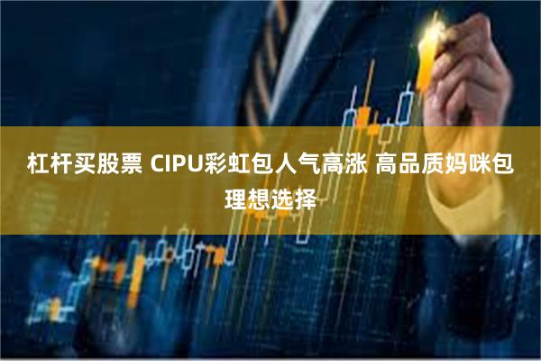 杠杆买股票 CIPU彩虹包人气高涨 高品质妈咪包理想选择