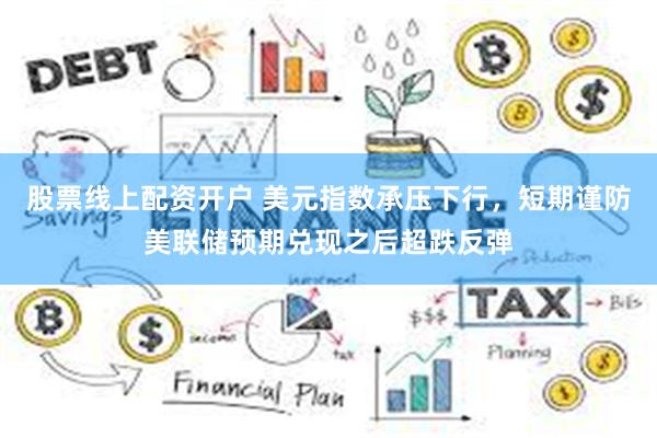 股票线上配资开户 美元指数承压下行，短期谨防美联储预期兑现之后超跌反弹
