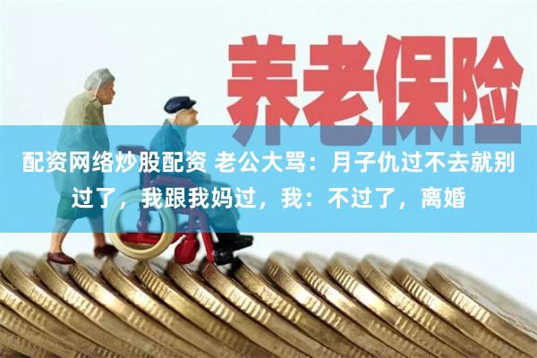 配资网络炒股配资 老公大骂：月子仇过不去就别过了，我跟我妈过，我：不过了，离婚
