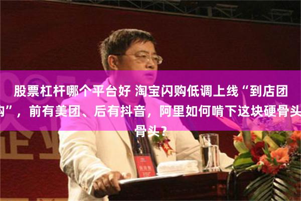 股票杠杆哪个平台好 淘宝闪购低调上线“到店团购”,前有美团、后有抖音,阿里如何啃下这块硬骨头?