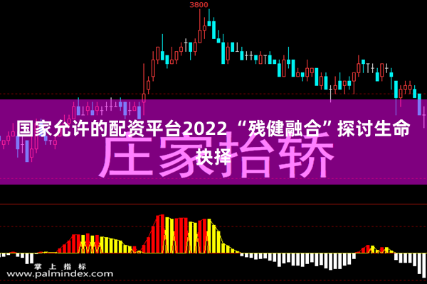 国家允许的配资平台2022 “残健融合”探讨生命抉择
