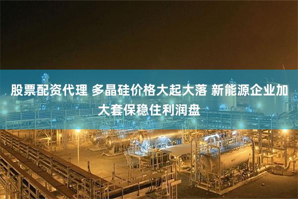 股票配资代理 多晶硅价格大起大落 新能源企业加大套保稳住利润盘