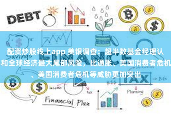 配资炒股线上app 美银调查：超半数基金经理认为AI泡沫是市场和全球经济最大尾部风险，比通胀、美国消费者危机等威胁更加突出