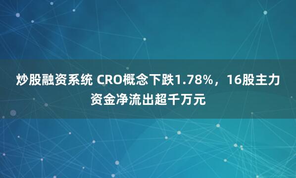 炒股融资系统 CRO概念下跌1.78%,16股主力资金净流出超千万元