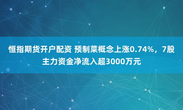 恒指期货开户配资 预制菜概念上涨0.74%,7股主力资金净流入超3000万元