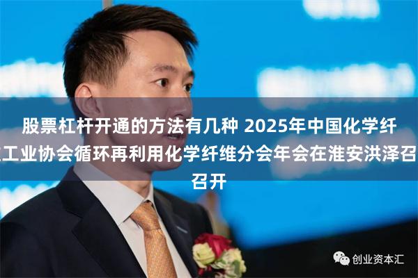 股票杠杆开通的方法有几种 2025年中国化学纤维工业协会循环再利用化学纤维分会年会在淮安洪泽召开