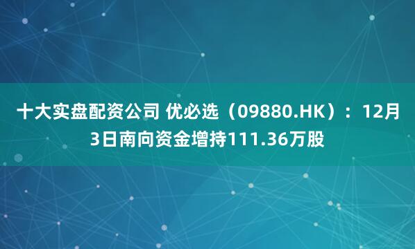 十大实盘配资公司 优必选(09880.HK):12月3日南向资金增持111.36万股