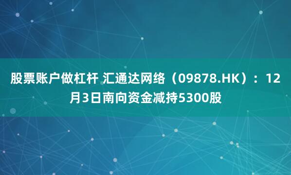 股票账户做杠杆 汇通达网络（09878.HK）：12月3日南向资金减持5300股