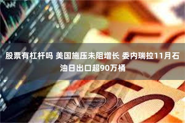 股票有杠杆吗 美国施压未阻增长 委内瑞拉11月石油日出口超90万桶