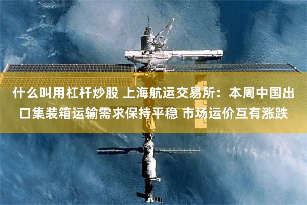 什么叫用杠杆炒股 上海航运交易所：本周中国出口集装箱运输需求保持平稳 市场运价互有涨跌